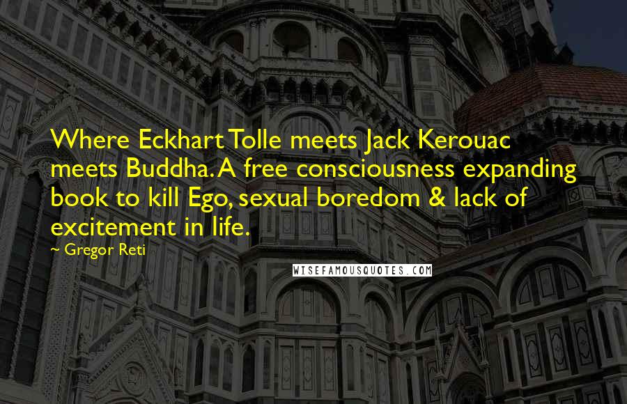 Gregor Reti Quotes: Where Eckhart Tolle meets Jack Kerouac meets Buddha. A free consciousness expanding book to kill Ego, sexual boredom & lack of excitement in life.