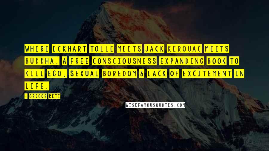 Gregor Reti Quotes: Where Eckhart Tolle meets Jack Kerouac meets Buddha. A free consciousness expanding book to kill Ego, sexual boredom & lack of excitement in life.