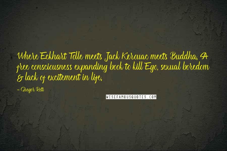 Gregor Reti Quotes: Where Eckhart Tolle meets Jack Kerouac meets Buddha. A free consciousness expanding book to kill Ego, sexual boredom & lack of excitement in life.