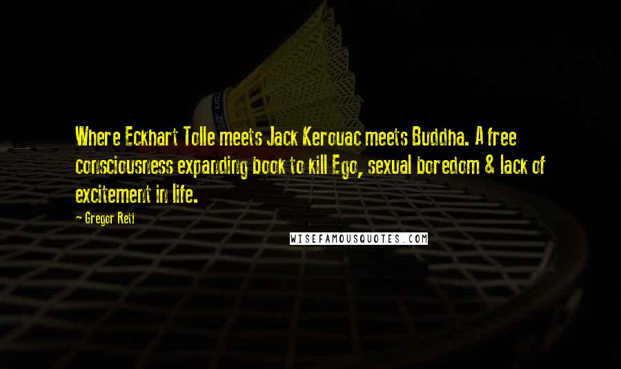 Gregor Reti Quotes: Where Eckhart Tolle meets Jack Kerouac meets Buddha. A free consciousness expanding book to kill Ego, sexual boredom & lack of excitement in life.