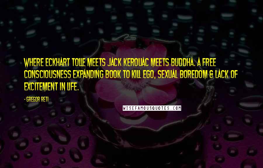 Gregor Reti Quotes: Where Eckhart Tolle meets Jack Kerouac meets Buddha. A free consciousness expanding book to kill Ego, sexual boredom & lack of excitement in life.