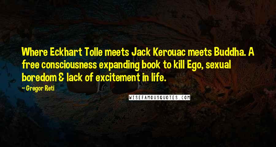 Gregor Reti Quotes: Where Eckhart Tolle meets Jack Kerouac meets Buddha. A free consciousness expanding book to kill Ego, sexual boredom & lack of excitement in life.