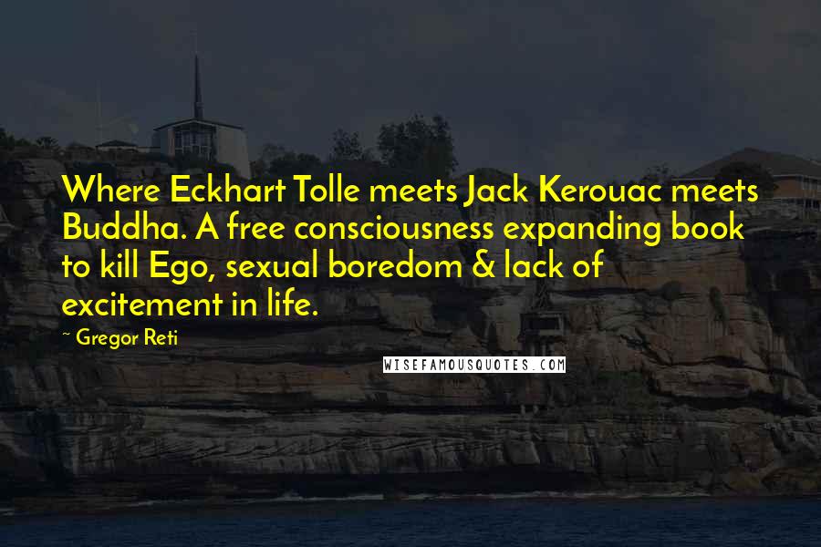 Gregor Reti Quotes: Where Eckhart Tolle meets Jack Kerouac meets Buddha. A free consciousness expanding book to kill Ego, sexual boredom & lack of excitement in life.