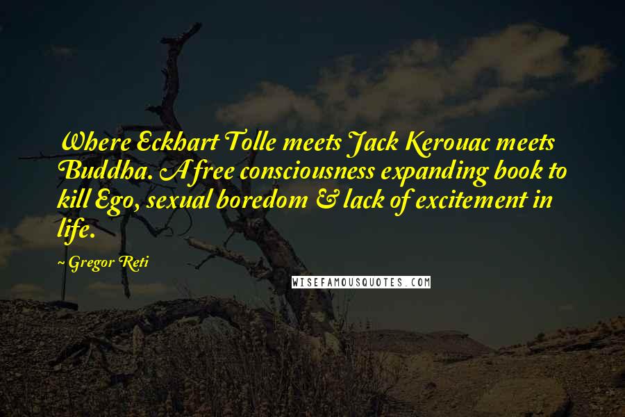 Gregor Reti Quotes: Where Eckhart Tolle meets Jack Kerouac meets Buddha. A free consciousness expanding book to kill Ego, sexual boredom & lack of excitement in life.