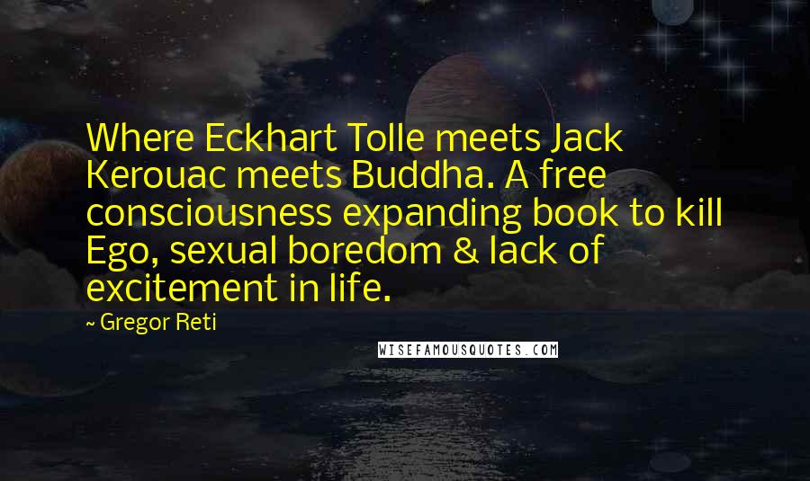 Gregor Reti Quotes: Where Eckhart Tolle meets Jack Kerouac meets Buddha. A free consciousness expanding book to kill Ego, sexual boredom & lack of excitement in life.