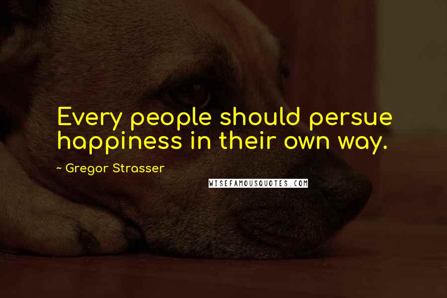 Gregor Strasser Quotes: Every people should persue happiness in their own way.