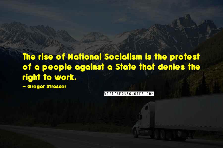 Gregor Strasser Quotes: The rise of National Socialism is the protest of a people against a State that denies the right to work.