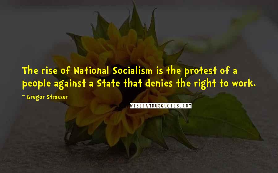 Gregor Strasser Quotes: The rise of National Socialism is the protest of a people against a State that denies the right to work.