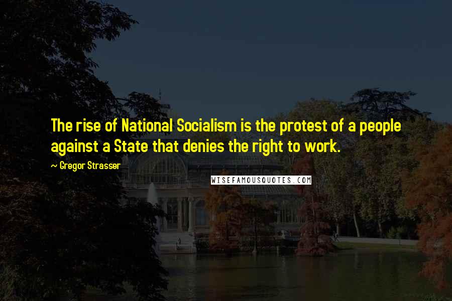 Gregor Strasser Quotes: The rise of National Socialism is the protest of a people against a State that denies the right to work.