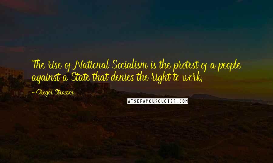 Gregor Strasser Quotes: The rise of National Socialism is the protest of a people against a State that denies the right to work.