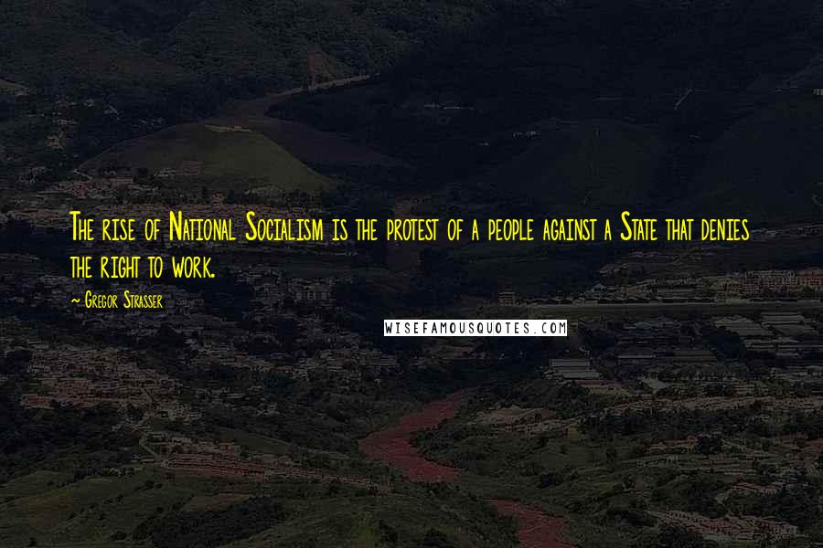 Gregor Strasser Quotes: The rise of National Socialism is the protest of a people against a State that denies the right to work.