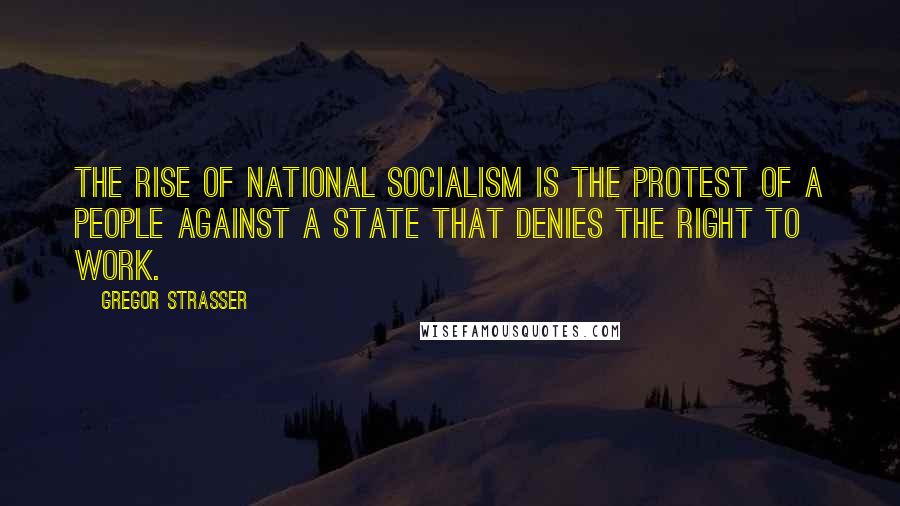 Gregor Strasser Quotes: The rise of National Socialism is the protest of a people against a State that denies the right to work.