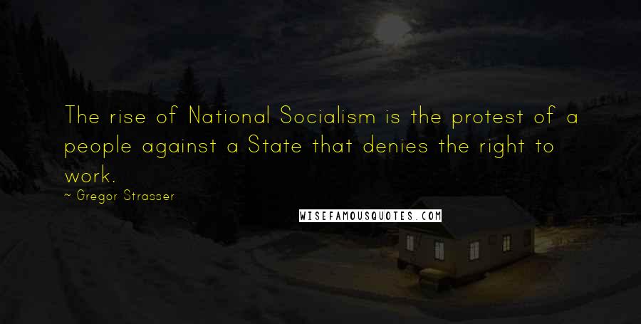 Gregor Strasser Quotes: The rise of National Socialism is the protest of a people against a State that denies the right to work.