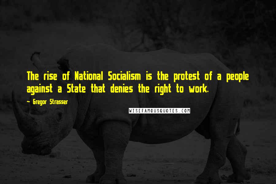 Gregor Strasser Quotes: The rise of National Socialism is the protest of a people against a State that denies the right to work.