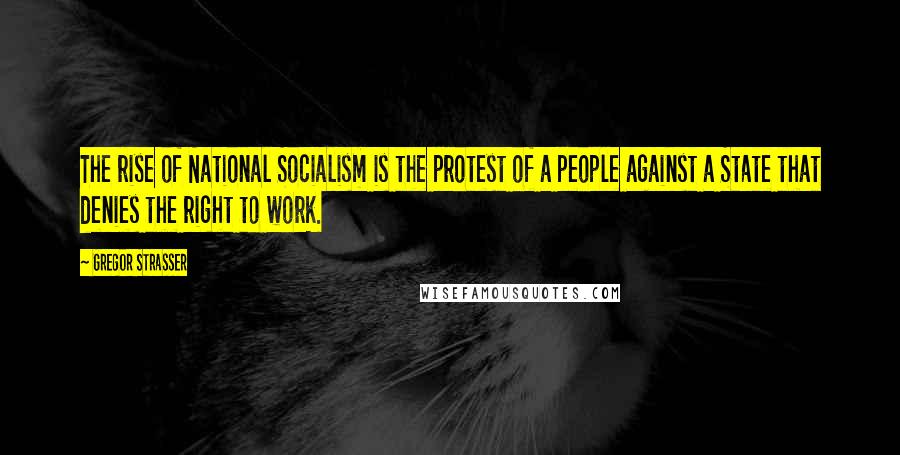 Gregor Strasser Quotes: The rise of National Socialism is the protest of a people against a State that denies the right to work.