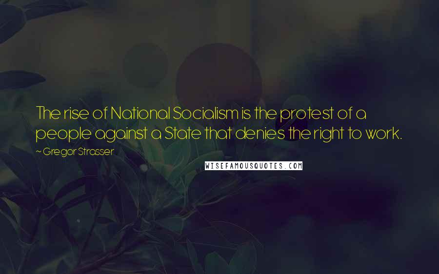 Gregor Strasser Quotes: The rise of National Socialism is the protest of a people against a State that denies the right to work.