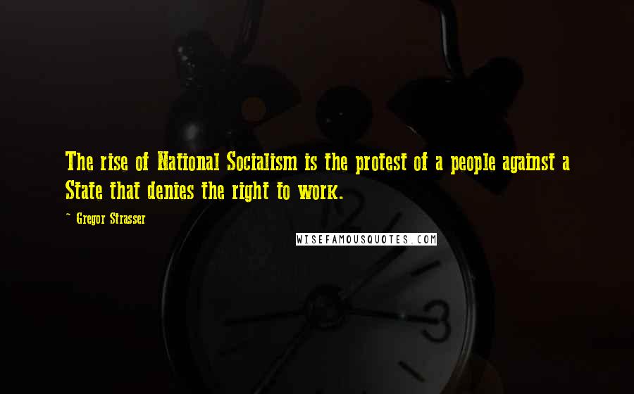 Gregor Strasser Quotes: The rise of National Socialism is the protest of a people against a State that denies the right to work.