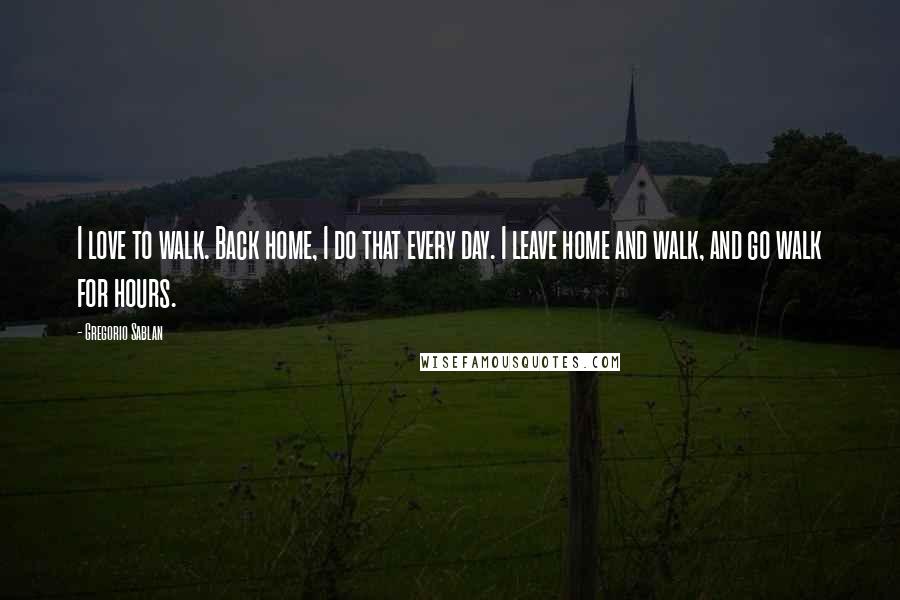 Gregorio Sablan Quotes: I love to walk. Back home, I do that every day. I leave home and walk, and go walk for hours.