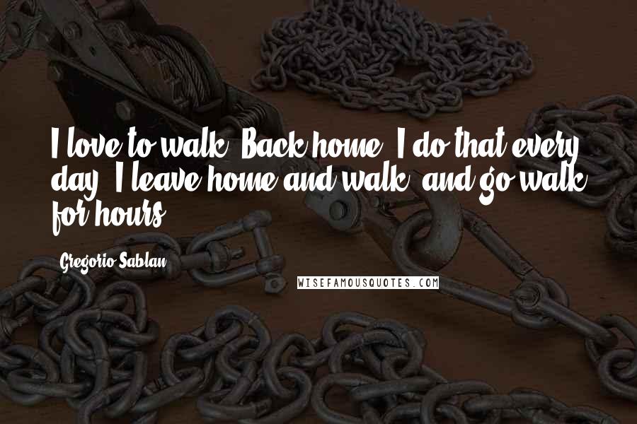 Gregorio Sablan Quotes: I love to walk. Back home, I do that every day. I leave home and walk, and go walk for hours.