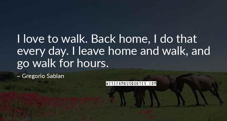 Gregorio Sablan Quotes: I love to walk. Back home, I do that every day. I leave home and walk, and go walk for hours.