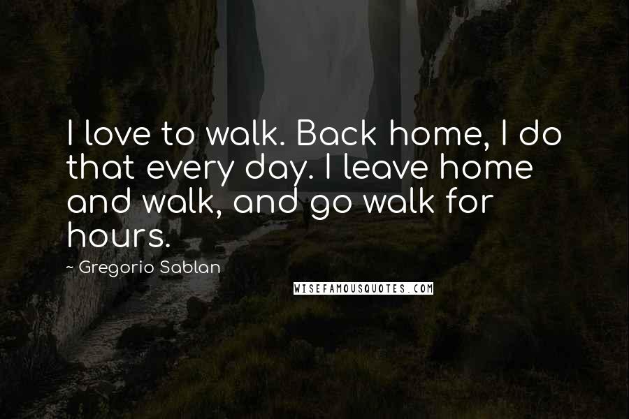 Gregorio Sablan Quotes: I love to walk. Back home, I do that every day. I leave home and walk, and go walk for hours.