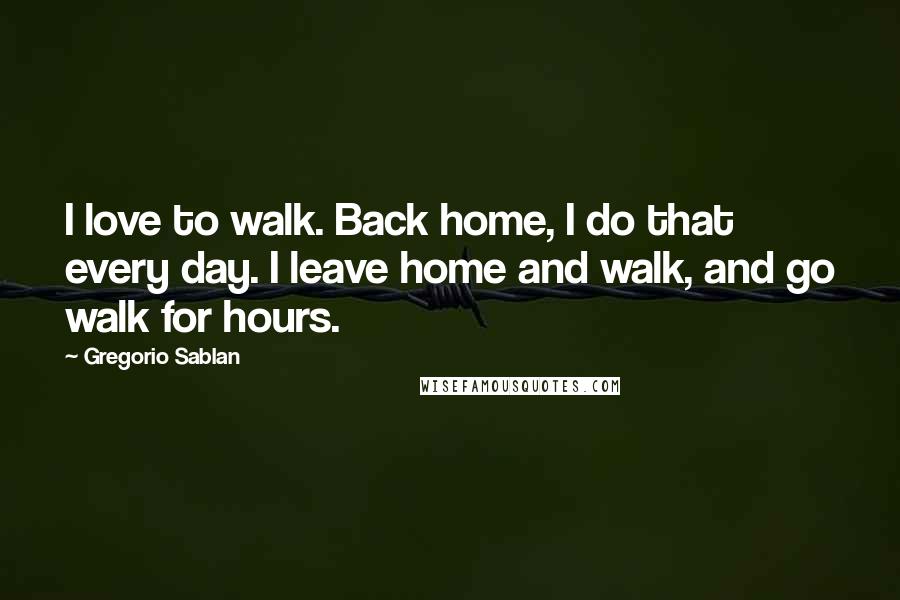 Gregorio Sablan Quotes: I love to walk. Back home, I do that every day. I leave home and walk, and go walk for hours.