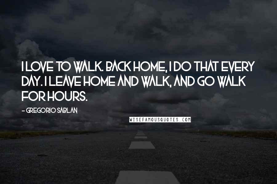 Gregorio Sablan Quotes: I love to walk. Back home, I do that every day. I leave home and walk, and go walk for hours.