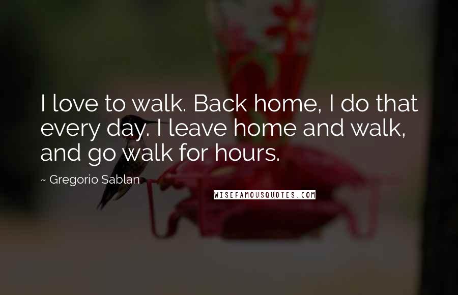 Gregorio Sablan Quotes: I love to walk. Back home, I do that every day. I leave home and walk, and go walk for hours.