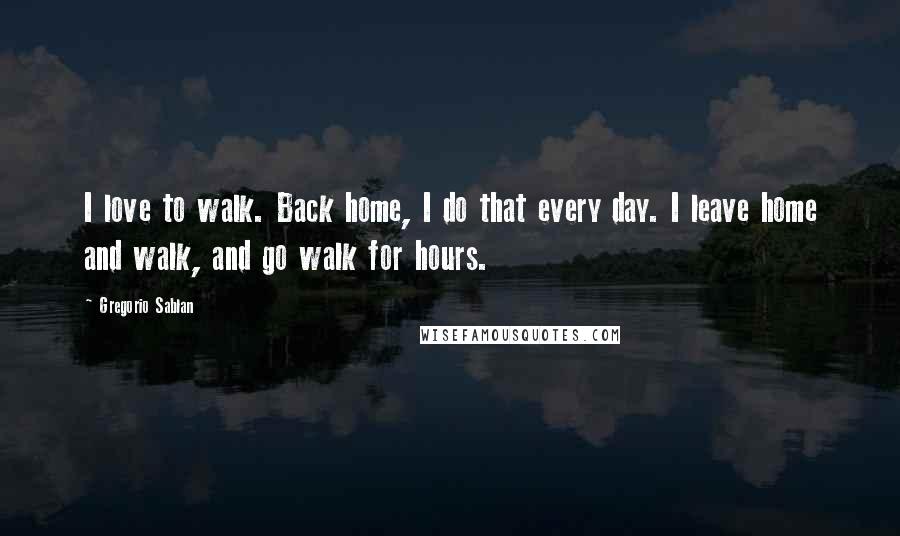 Gregorio Sablan Quotes: I love to walk. Back home, I do that every day. I leave home and walk, and go walk for hours.