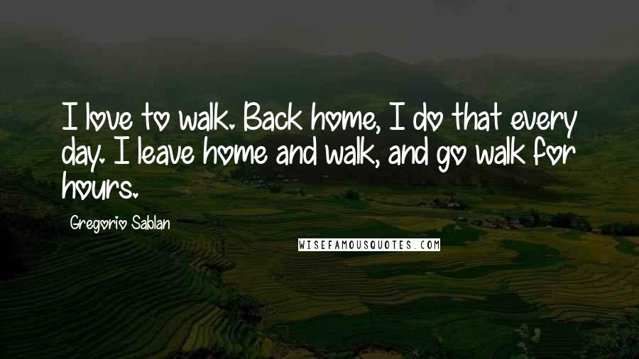 Gregorio Sablan Quotes: I love to walk. Back home, I do that every day. I leave home and walk, and go walk for hours.