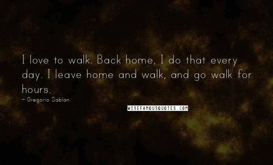 Gregorio Sablan Quotes: I love to walk. Back home, I do that every day. I leave home and walk, and go walk for hours.