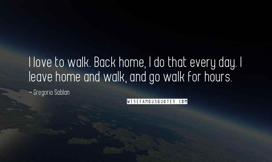 Gregorio Sablan Quotes: I love to walk. Back home, I do that every day. I leave home and walk, and go walk for hours.