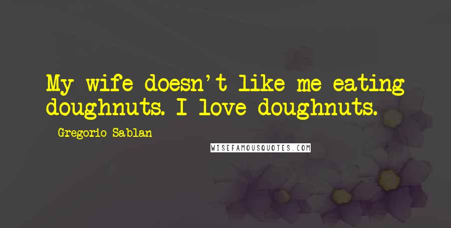 Gregorio Sablan Quotes: My wife doesn't like me eating doughnuts. I love doughnuts.