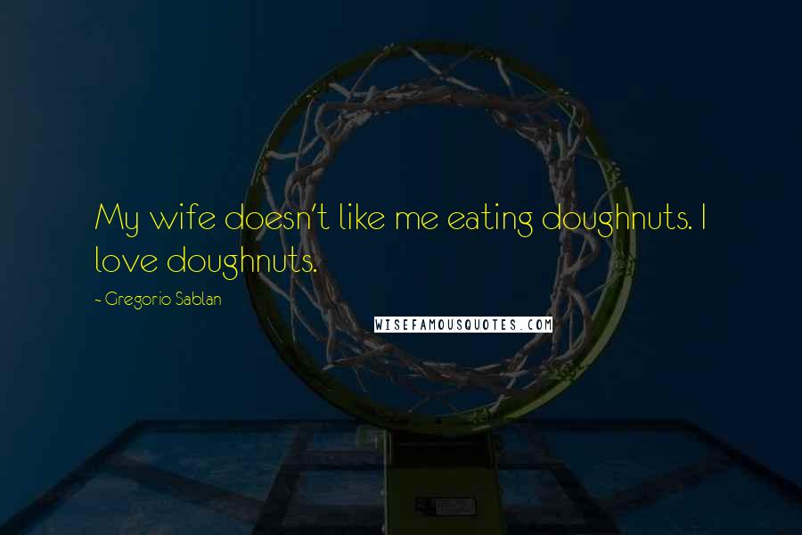 Gregorio Sablan Quotes: My wife doesn't like me eating doughnuts. I love doughnuts.