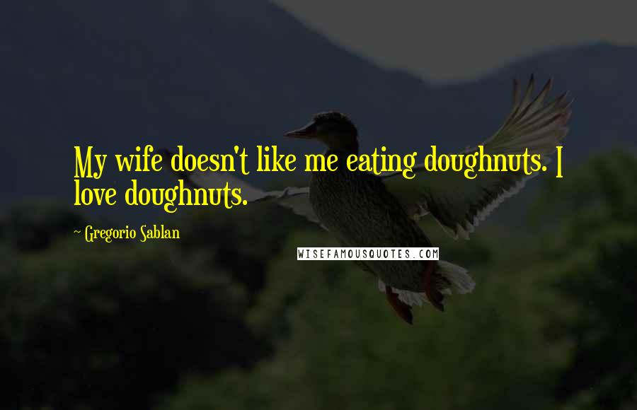 Gregorio Sablan Quotes: My wife doesn't like me eating doughnuts. I love doughnuts.