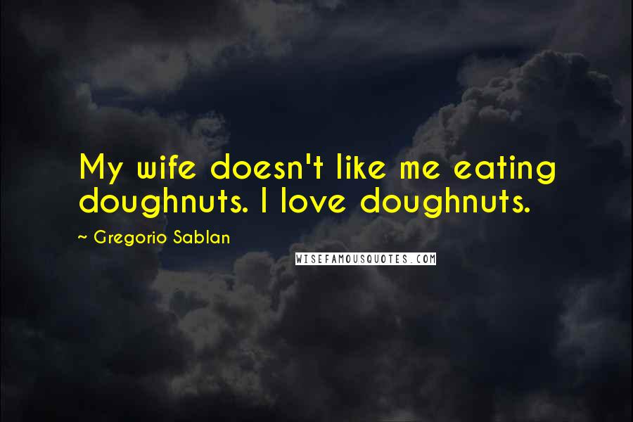 Gregorio Sablan Quotes: My wife doesn't like me eating doughnuts. I love doughnuts.