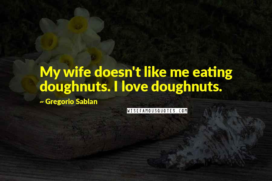 Gregorio Sablan Quotes: My wife doesn't like me eating doughnuts. I love doughnuts.