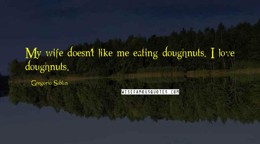 Gregorio Sablan Quotes: My wife doesn't like me eating doughnuts. I love doughnuts.