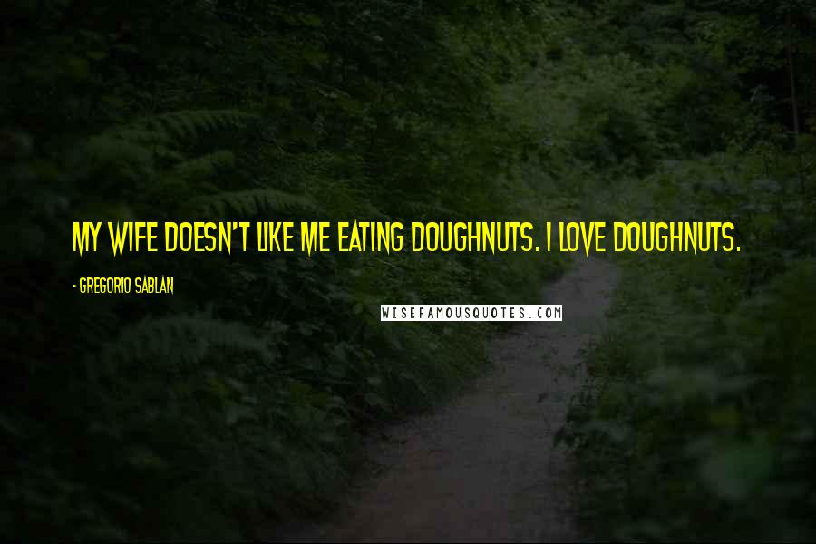 Gregorio Sablan Quotes: My wife doesn't like me eating doughnuts. I love doughnuts.