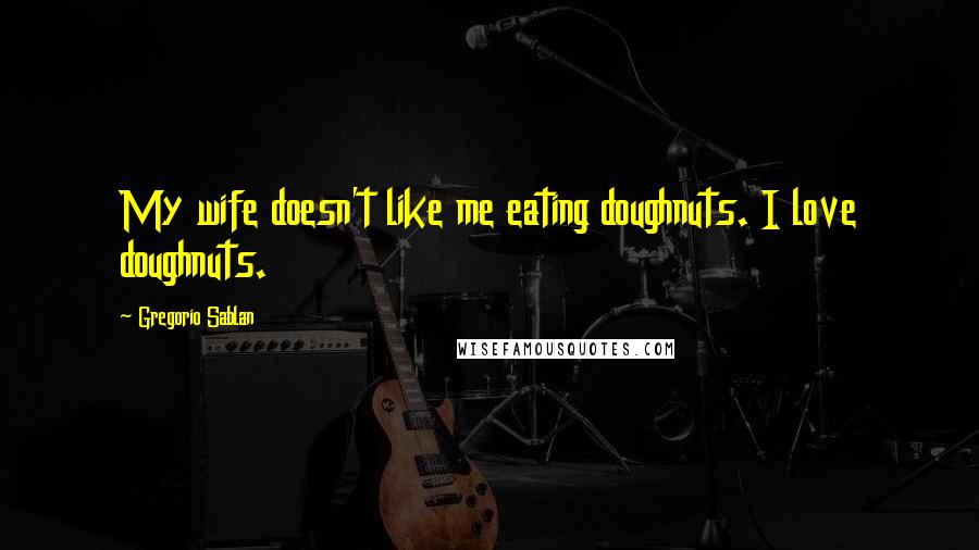 Gregorio Sablan Quotes: My wife doesn't like me eating doughnuts. I love doughnuts.