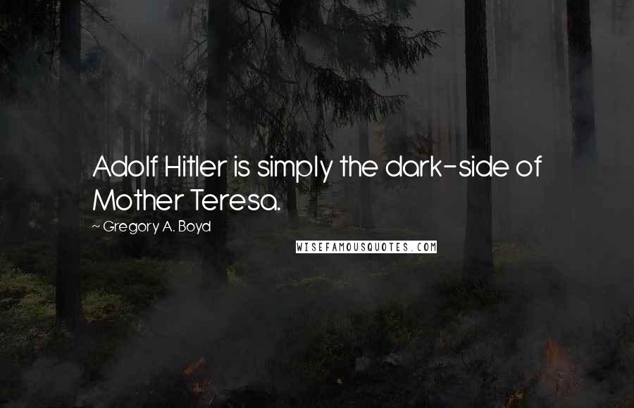 Gregory A. Boyd Quotes: Adolf Hitler is simply the dark-side of Mother Teresa.