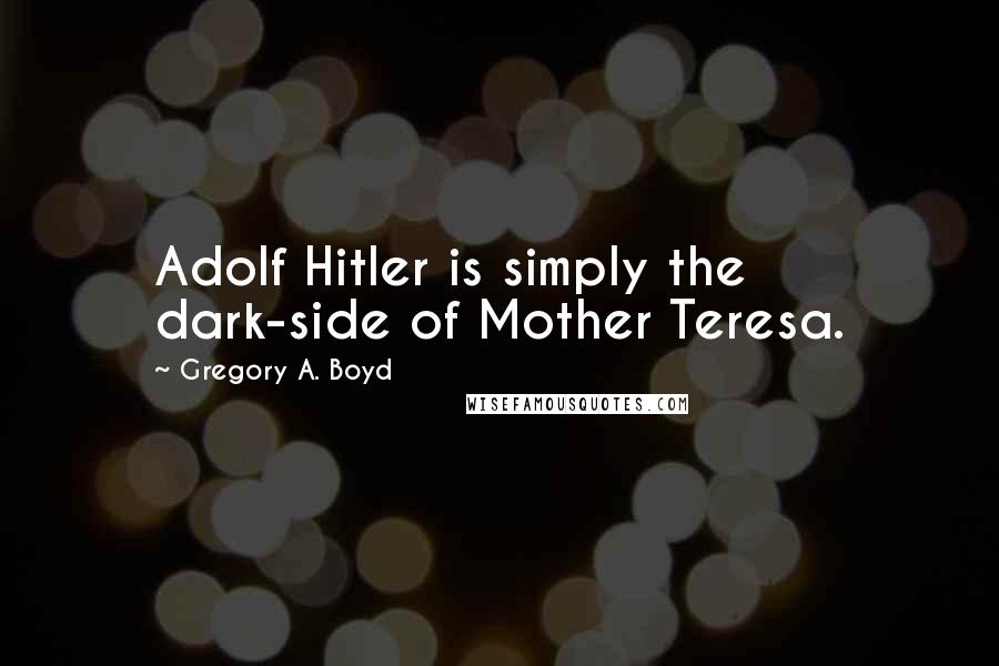 Gregory A. Boyd Quotes: Adolf Hitler is simply the dark-side of Mother Teresa.