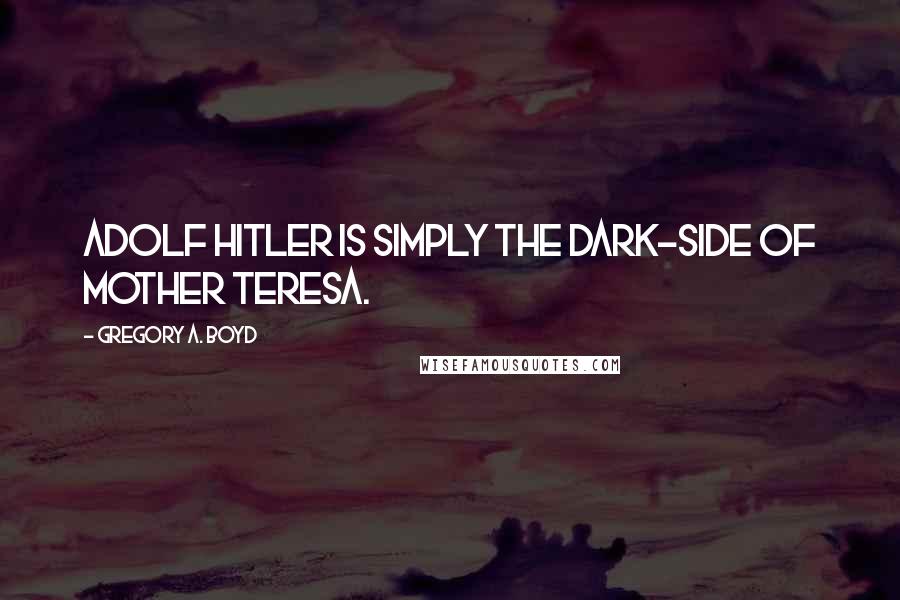 Gregory A. Boyd Quotes: Adolf Hitler is simply the dark-side of Mother Teresa.