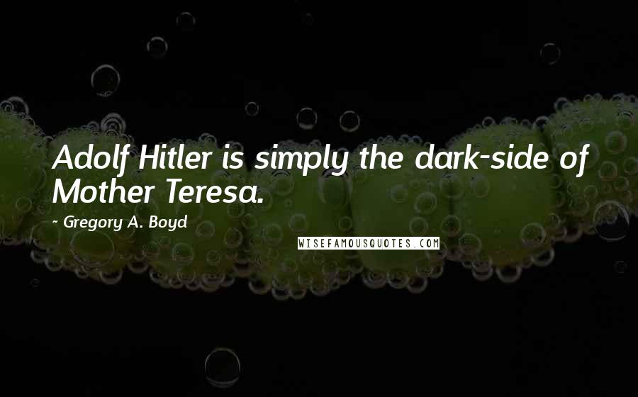 Gregory A. Boyd Quotes: Adolf Hitler is simply the dark-side of Mother Teresa.