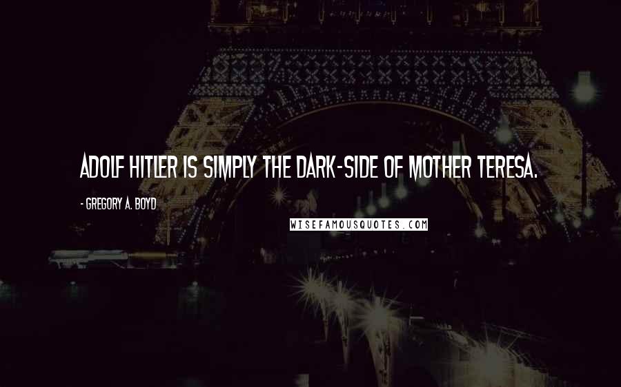 Gregory A. Boyd Quotes: Adolf Hitler is simply the dark-side of Mother Teresa.