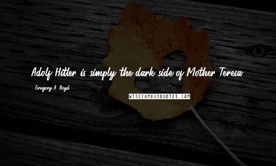 Gregory A. Boyd Quotes: Adolf Hitler is simply the dark-side of Mother Teresa.