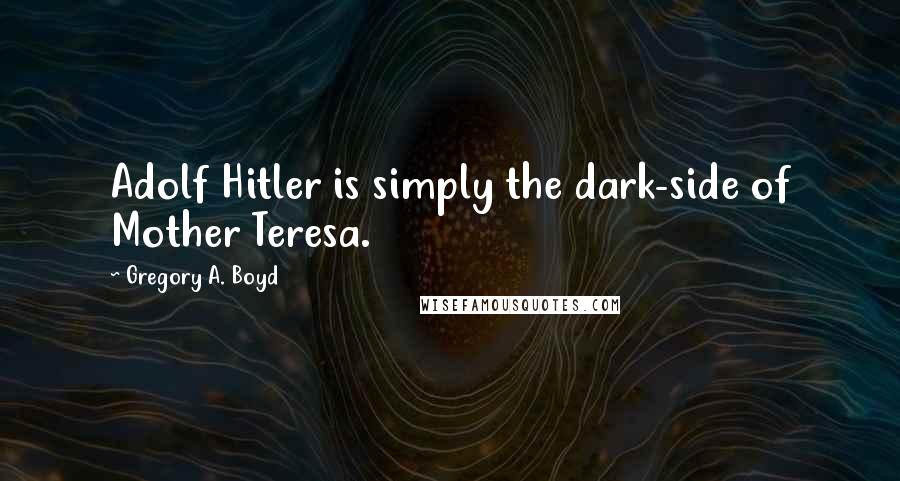 Gregory A. Boyd Quotes: Adolf Hitler is simply the dark-side of Mother Teresa.