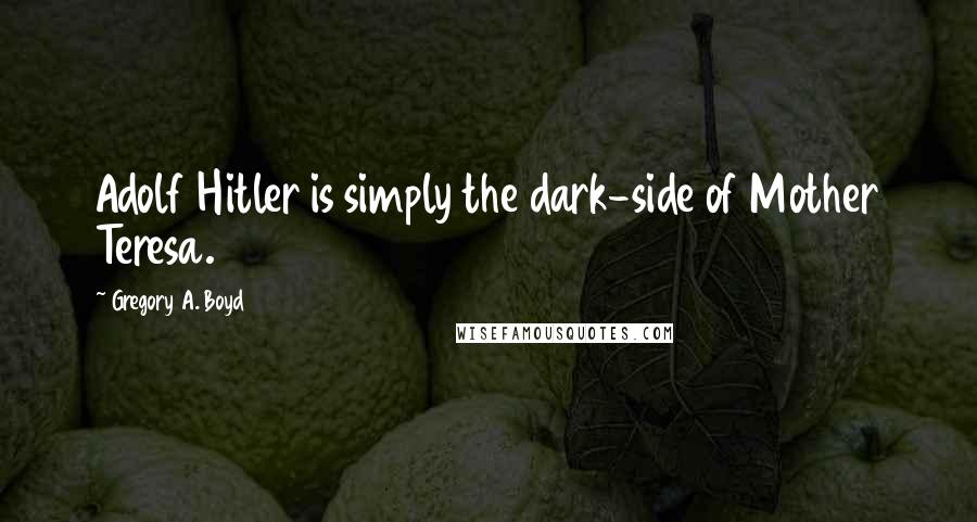 Gregory A. Boyd Quotes: Adolf Hitler is simply the dark-side of Mother Teresa.