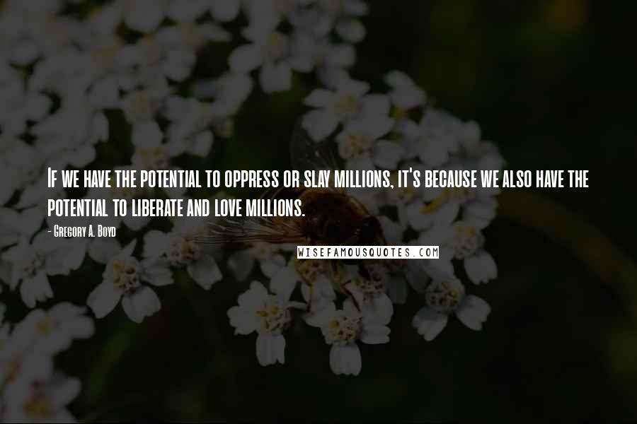 Gregory A. Boyd Quotes: If we have the potential to oppress or slay millions, it's because we also have the potential to liberate and love millions.