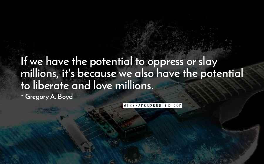 Gregory A. Boyd Quotes: If we have the potential to oppress or slay millions, it's because we also have the potential to liberate and love millions.